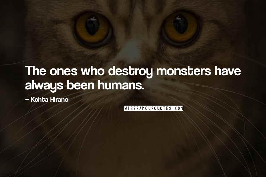 Kohta Hirano Quotes: The ones who destroy monsters have always been humans.