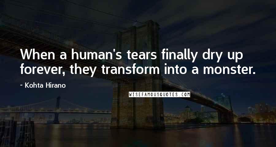 Kohta Hirano Quotes: When a human's tears finally dry up forever, they transform into a monster.
