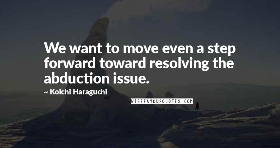 Koichi Haraguchi Quotes: We want to move even a step forward toward resolving the abduction issue.