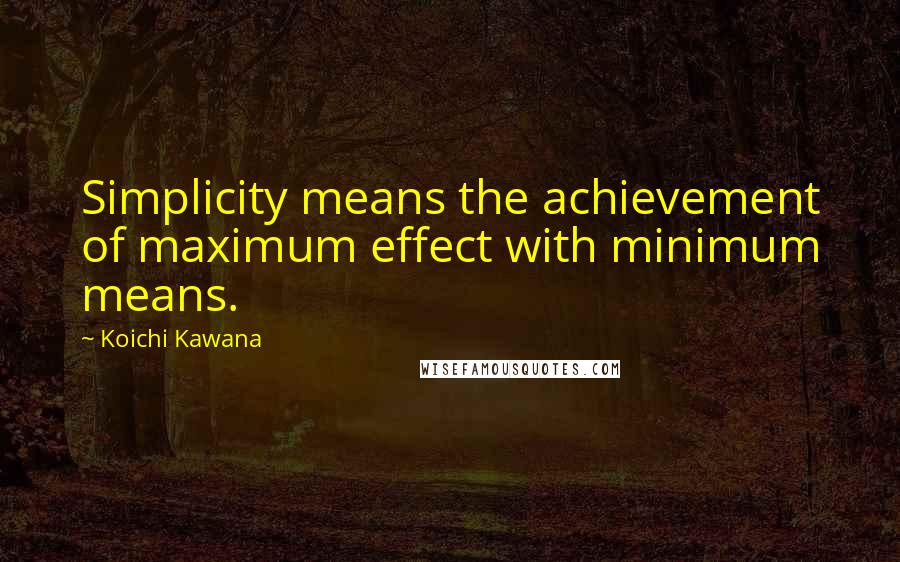 Koichi Kawana Quotes: Simplicity means the achievement of maximum effect with minimum means.