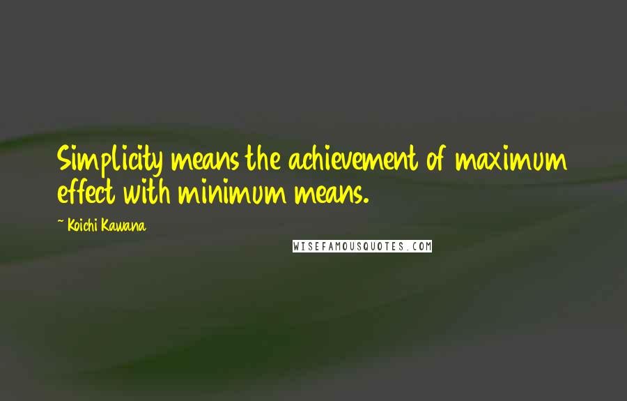 Koichi Kawana Quotes: Simplicity means the achievement of maximum effect with minimum means.