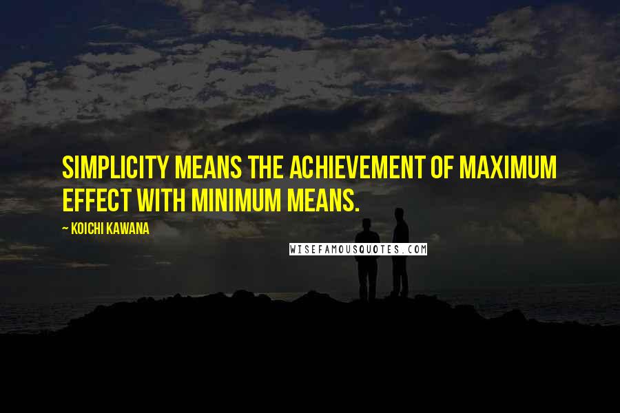 Koichi Kawana Quotes: Simplicity means the achievement of maximum effect with minimum means.