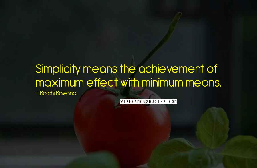 Koichi Kawana Quotes: Simplicity means the achievement of maximum effect with minimum means.