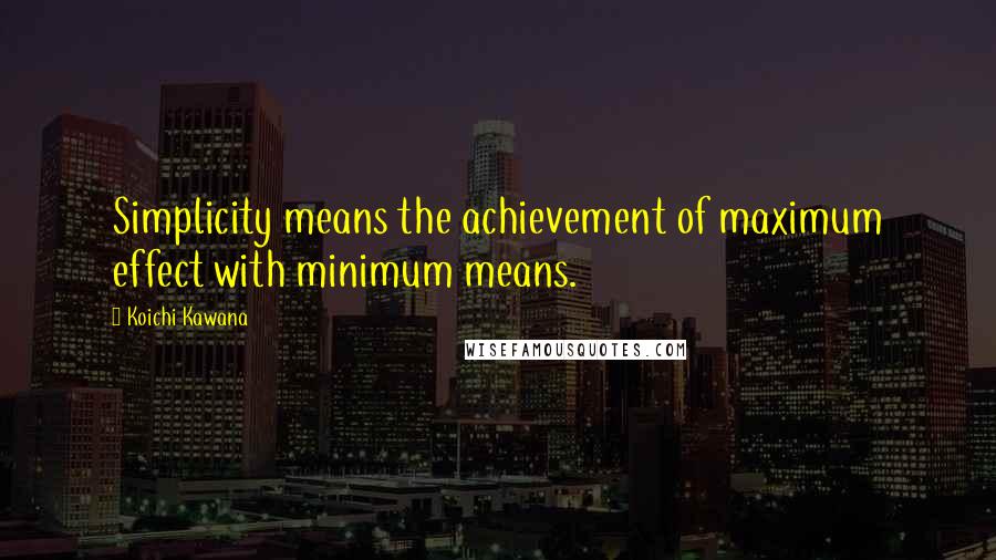 Koichi Kawana Quotes: Simplicity means the achievement of maximum effect with minimum means.