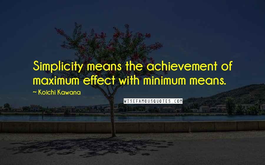 Koichi Kawana Quotes: Simplicity means the achievement of maximum effect with minimum means.