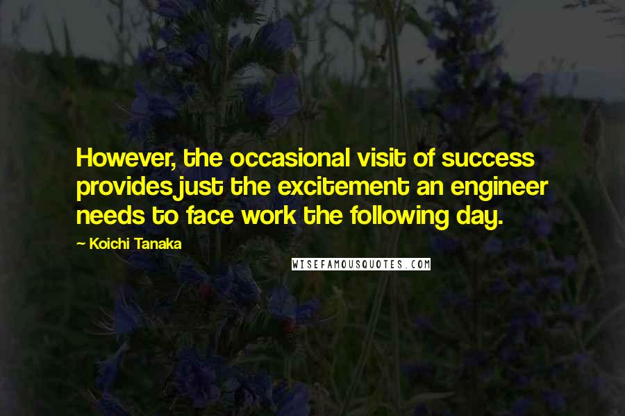 Koichi Tanaka Quotes: However, the occasional visit of success provides just the excitement an engineer needs to face work the following day.