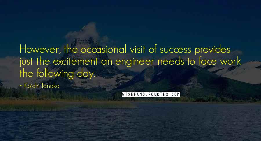 Koichi Tanaka Quotes: However, the occasional visit of success provides just the excitement an engineer needs to face work the following day.