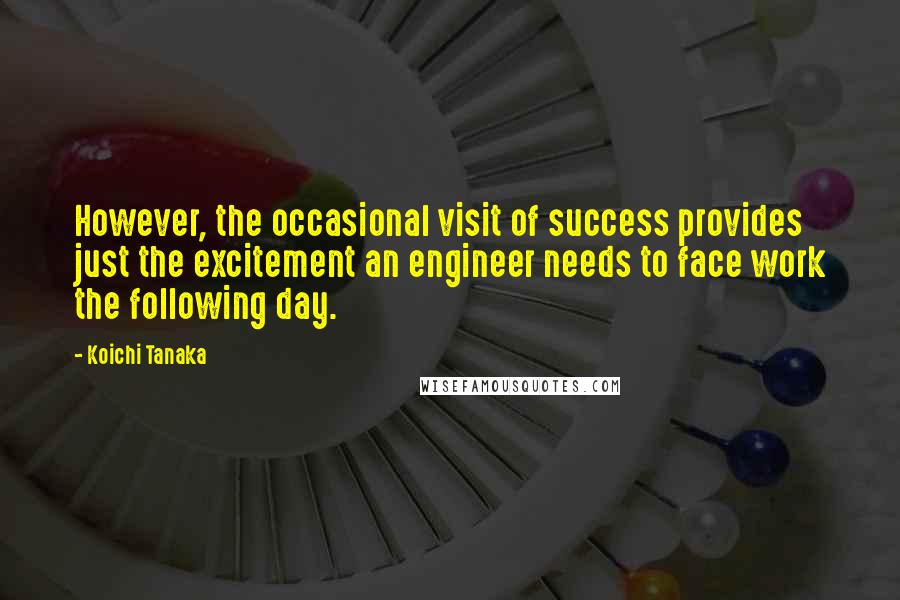 Koichi Tanaka Quotes: However, the occasional visit of success provides just the excitement an engineer needs to face work the following day.