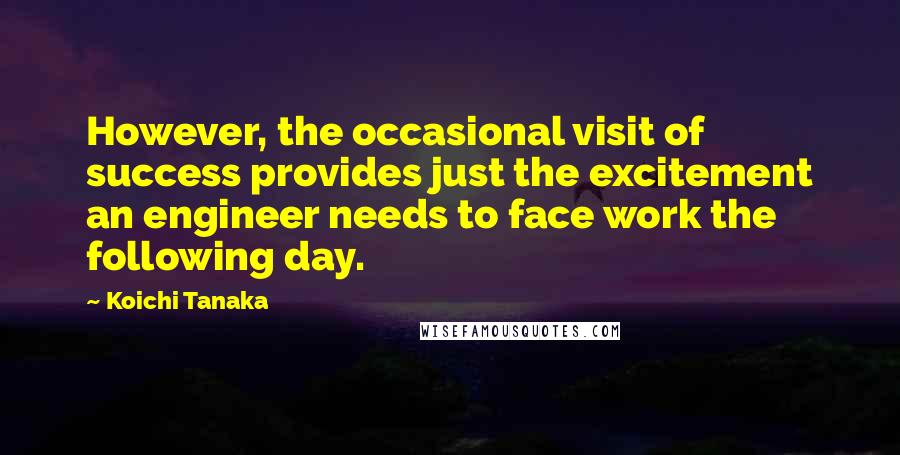 Koichi Tanaka Quotes: However, the occasional visit of success provides just the excitement an engineer needs to face work the following day.