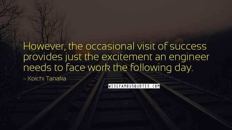 Koichi Tanaka Quotes: However, the occasional visit of success provides just the excitement an engineer needs to face work the following day.