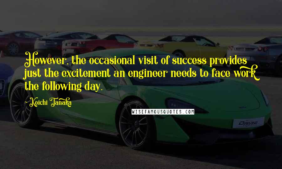 Koichi Tanaka Quotes: However, the occasional visit of success provides just the excitement an engineer needs to face work the following day.