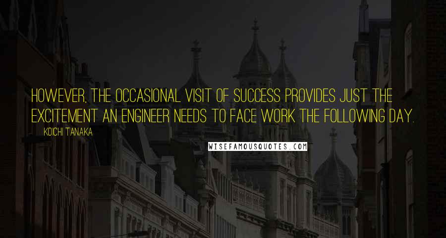 Koichi Tanaka Quotes: However, the occasional visit of success provides just the excitement an engineer needs to face work the following day.