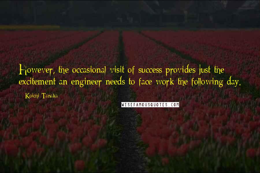 Koichi Tanaka Quotes: However, the occasional visit of success provides just the excitement an engineer needs to face work the following day.