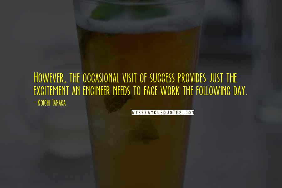 Koichi Tanaka Quotes: However, the occasional visit of success provides just the excitement an engineer needs to face work the following day.