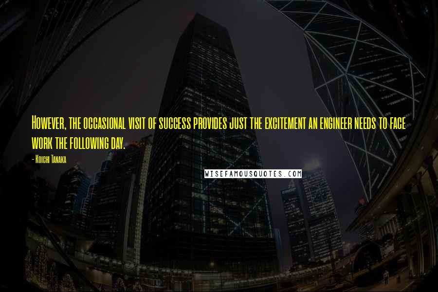 Koichi Tanaka Quotes: However, the occasional visit of success provides just the excitement an engineer needs to face work the following day.