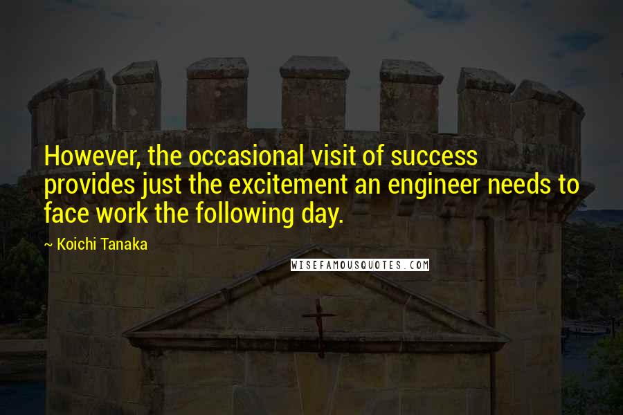 Koichi Tanaka Quotes: However, the occasional visit of success provides just the excitement an engineer needs to face work the following day.