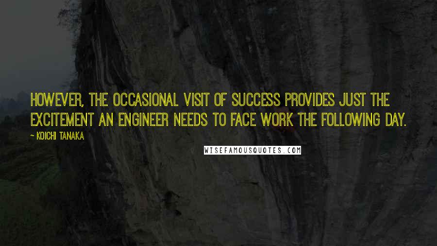 Koichi Tanaka Quotes: However, the occasional visit of success provides just the excitement an engineer needs to face work the following day.