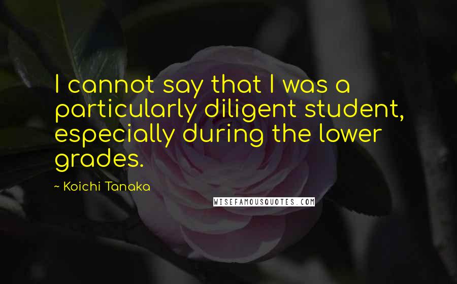 Koichi Tanaka Quotes: I cannot say that I was a particularly diligent student, especially during the lower grades.