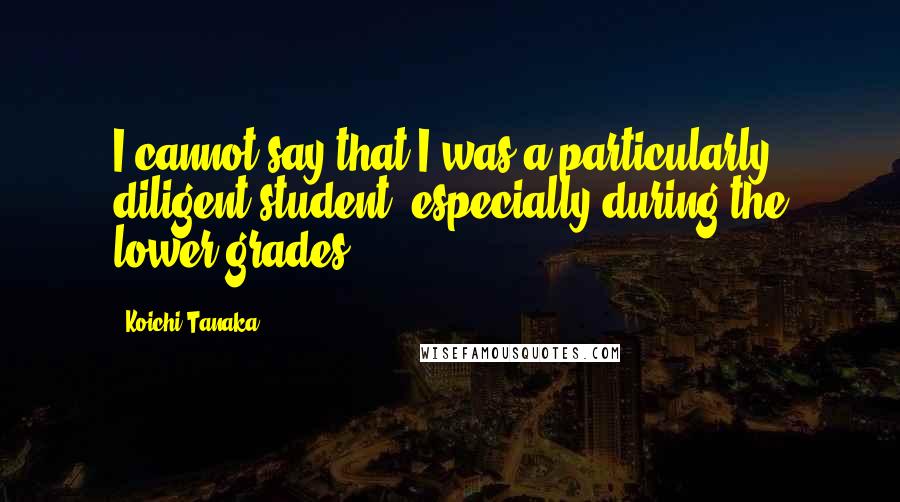 Koichi Tanaka Quotes: I cannot say that I was a particularly diligent student, especially during the lower grades.