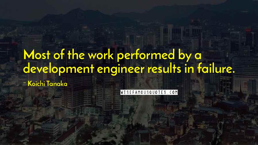 Koichi Tanaka Quotes: Most of the work performed by a development engineer results in failure.