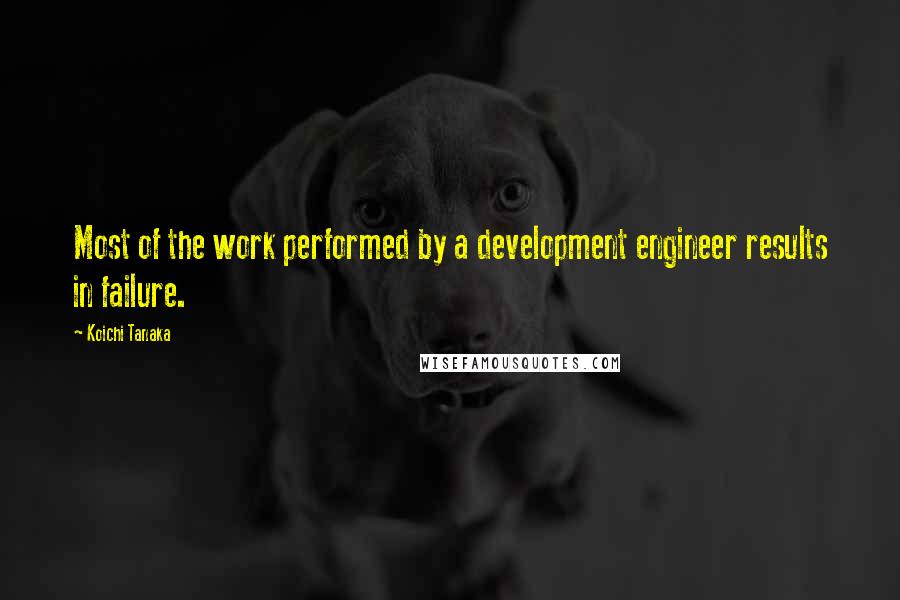 Koichi Tanaka Quotes: Most of the work performed by a development engineer results in failure.