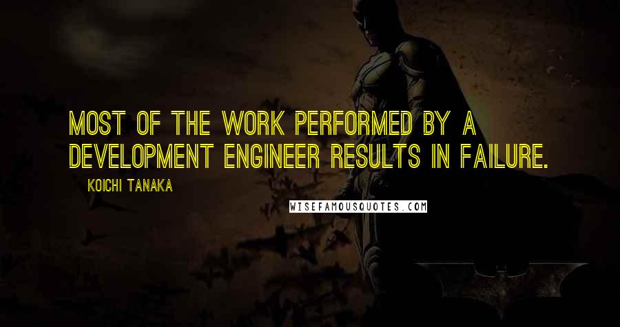 Koichi Tanaka Quotes: Most of the work performed by a development engineer results in failure.