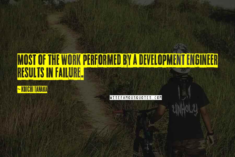 Koichi Tanaka Quotes: Most of the work performed by a development engineer results in failure.