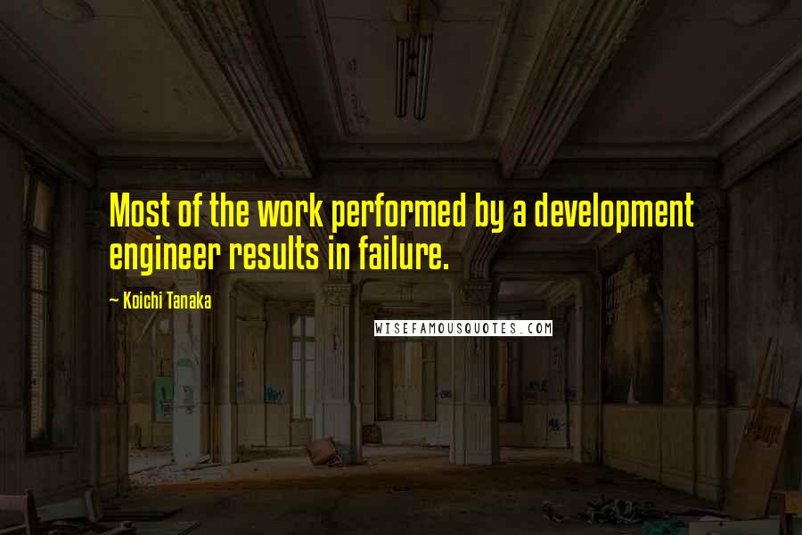 Koichi Tanaka Quotes: Most of the work performed by a development engineer results in failure.