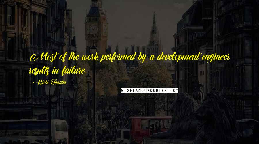 Koichi Tanaka Quotes: Most of the work performed by a development engineer results in failure.
