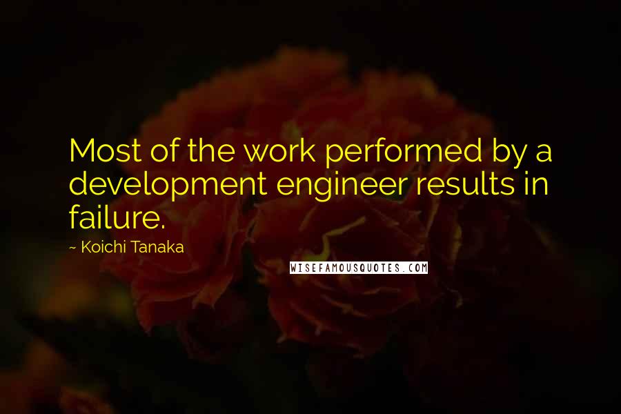 Koichi Tanaka Quotes: Most of the work performed by a development engineer results in failure.