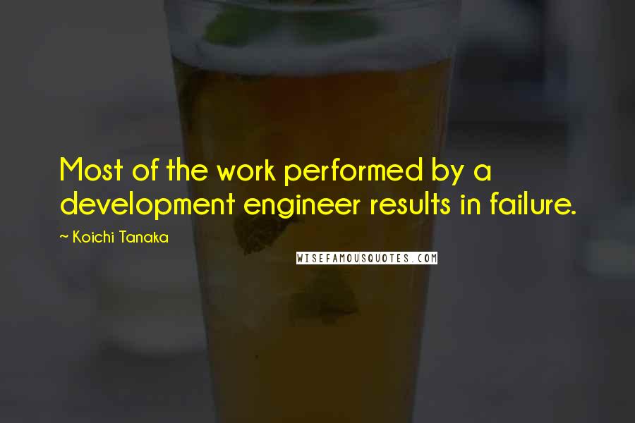 Koichi Tanaka Quotes: Most of the work performed by a development engineer results in failure.