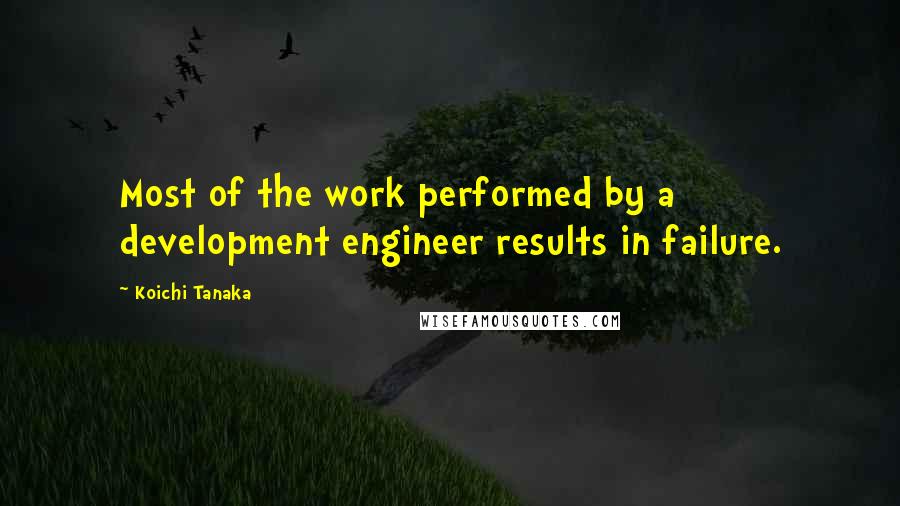 Koichi Tanaka Quotes: Most of the work performed by a development engineer results in failure.