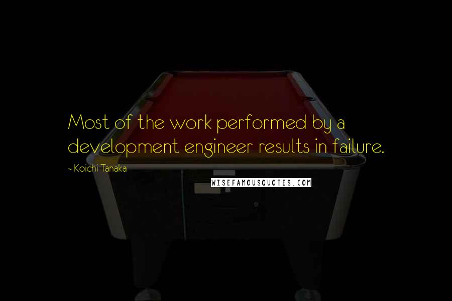 Koichi Tanaka Quotes: Most of the work performed by a development engineer results in failure.
