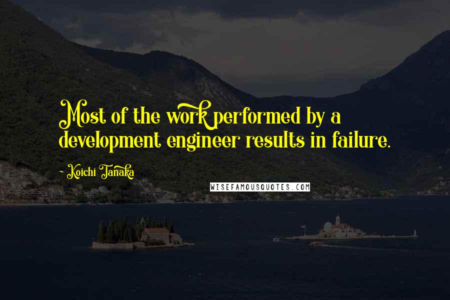 Koichi Tanaka Quotes: Most of the work performed by a development engineer results in failure.