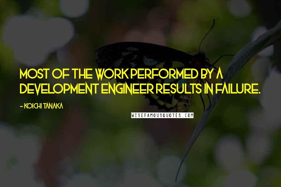 Koichi Tanaka Quotes: Most of the work performed by a development engineer results in failure.