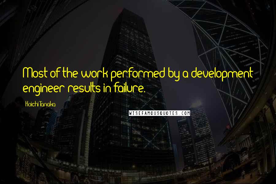 Koichi Tanaka Quotes: Most of the work performed by a development engineer results in failure.