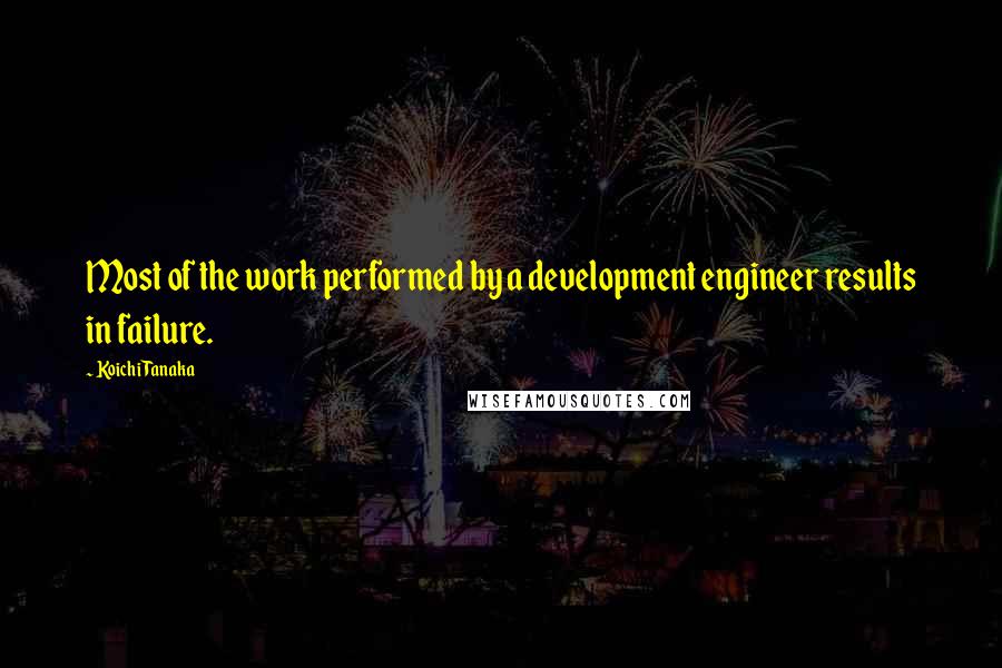 Koichi Tanaka Quotes: Most of the work performed by a development engineer results in failure.