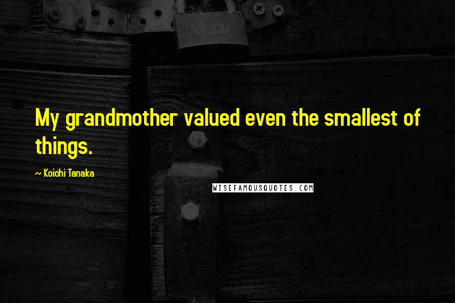 Koichi Tanaka Quotes: My grandmother valued even the smallest of things.