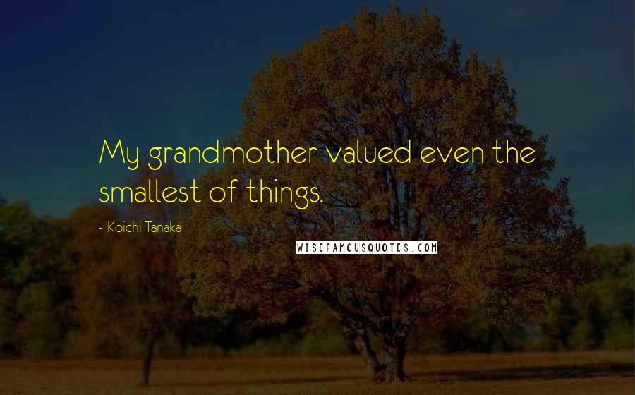 Koichi Tanaka Quotes: My grandmother valued even the smallest of things.
