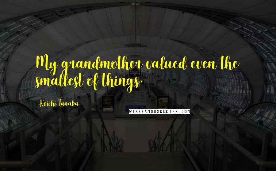Koichi Tanaka Quotes: My grandmother valued even the smallest of things.