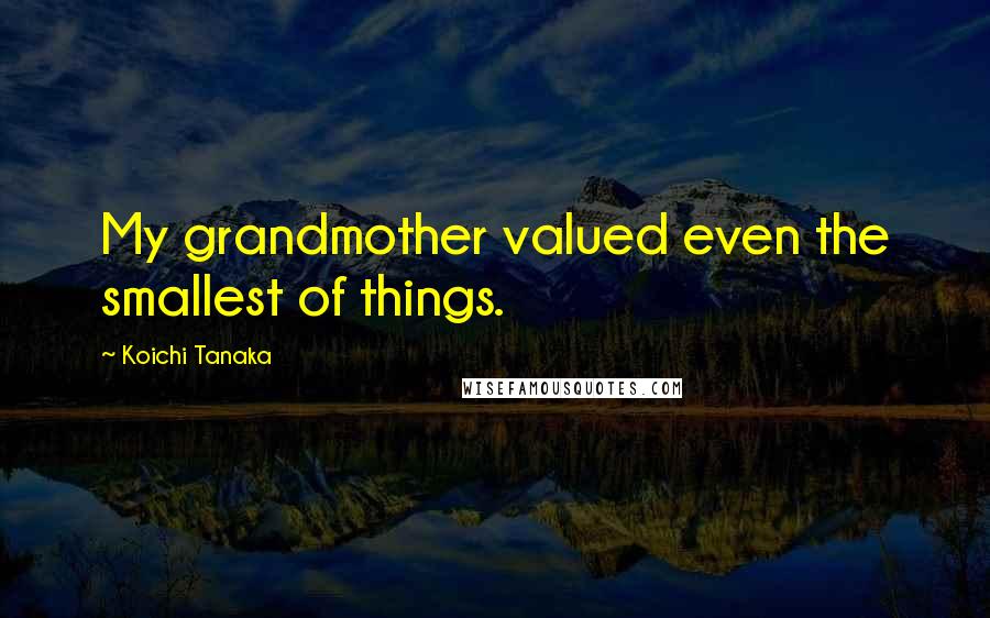 Koichi Tanaka Quotes: My grandmother valued even the smallest of things.