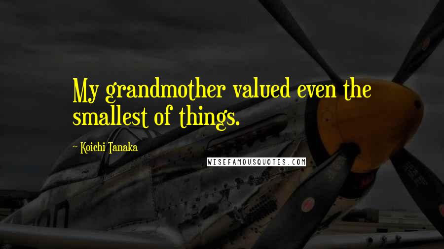 Koichi Tanaka Quotes: My grandmother valued even the smallest of things.