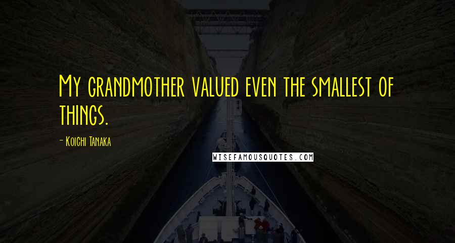 Koichi Tanaka Quotes: My grandmother valued even the smallest of things.