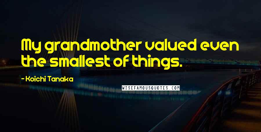Koichi Tanaka Quotes: My grandmother valued even the smallest of things.