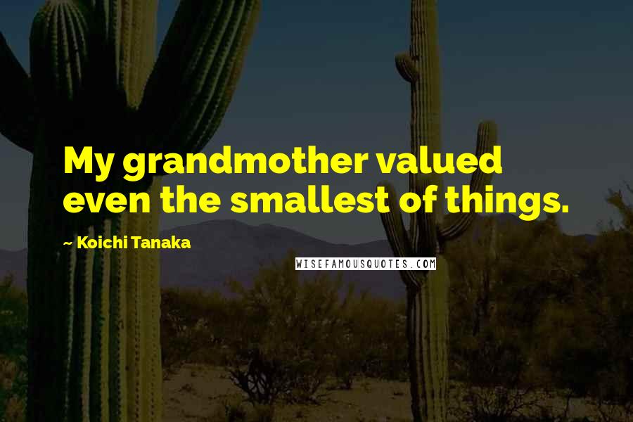Koichi Tanaka Quotes: My grandmother valued even the smallest of things.