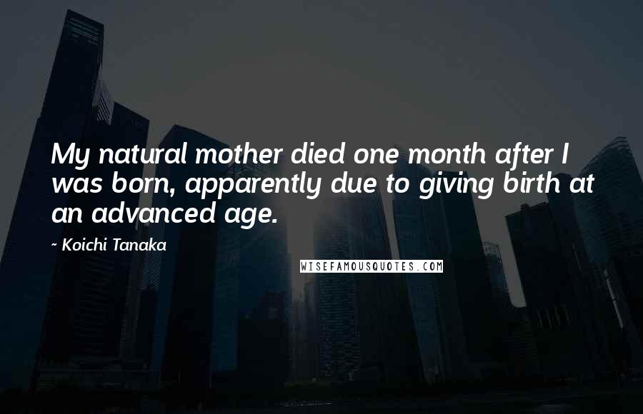 Koichi Tanaka Quotes: My natural mother died one month after I was born, apparently due to giving birth at an advanced age.