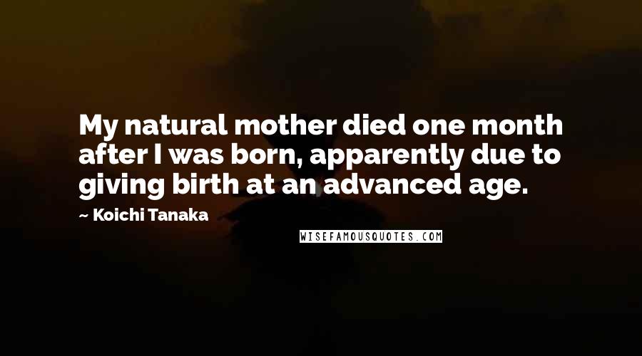 Koichi Tanaka Quotes: My natural mother died one month after I was born, apparently due to giving birth at an advanced age.