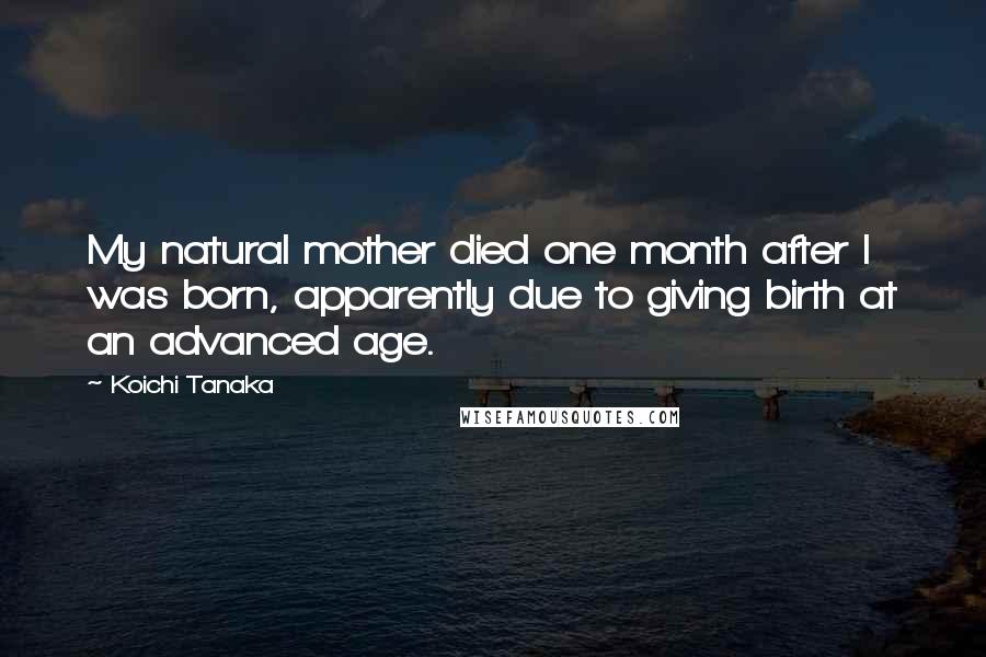 Koichi Tanaka Quotes: My natural mother died one month after I was born, apparently due to giving birth at an advanced age.