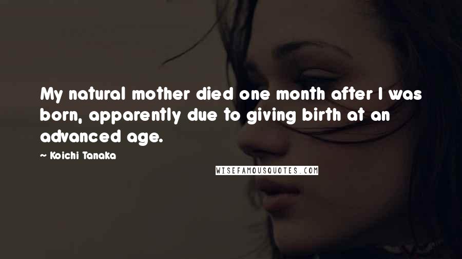 Koichi Tanaka Quotes: My natural mother died one month after I was born, apparently due to giving birth at an advanced age.