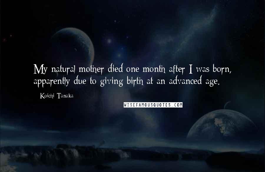 Koichi Tanaka Quotes: My natural mother died one month after I was born, apparently due to giving birth at an advanced age.